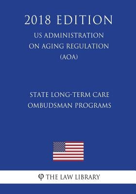 State Long-Term Care Ombudsman Programs (Us Administration on Aging Regulation) (Aoa) (2018 Edition) by The Law Library