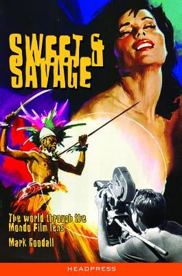 Sweet & Savage: The World Through the Mondo Film Lens by Goodall, Mark