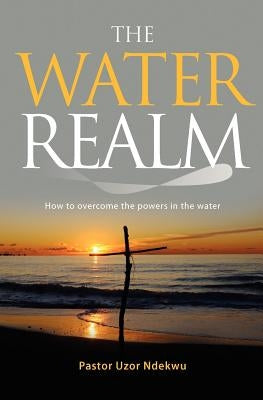 The Water Realm: How to overcome the powers in the water by Ndekwu, Pastor Uzor
