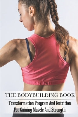 The Bodybuilding Book: Transformation Program And Nutrition For Gaining Muscle And Strength: Bodybuilding For Beginners by Toups, Mao