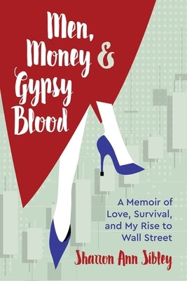 Men, Money & Gypsy Blood: A Memoir of Love, Survival, and My Rise to Wall Street by Sibley, Sharron Ann