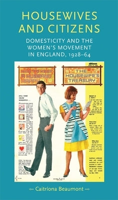 Housewives and Citizens: Domesticity and the Women's Movement in England, 1928-64 by Beaumont, Caitriona