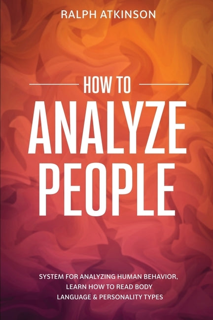 How to Analyze People: System For Analyzing Human Behavior, Learn How to Read Body Language & Personality Types by Atkinson, Ralph