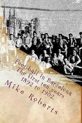 Foot-ball in Barcelona: The first ten years (1892 to 1902) by Roberts, Mike