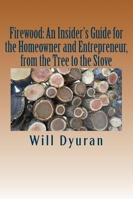 Firewood: An Insider's Guide for the Homeowner and Entrepreneur, from the Tree to the Stove by Dyuran, Will