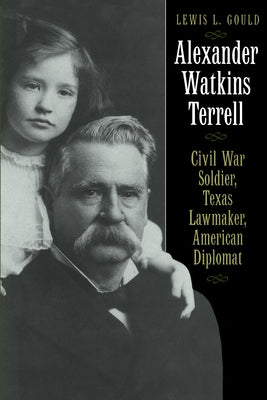 Alexander Watkins Terrell: Civil War Soldier, Texas Lawmaker, American Diplomat by Gould, Lewis L.
