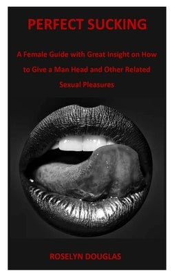 Perfect Sucking: A Female Guide with Great Insight on How to Give a Man Head and Other Related Sexual Pleasures by Douglas, Roselyn