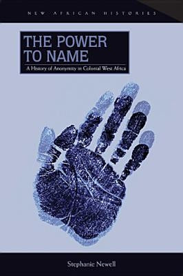 The Power to Name: A History of Anonymity in Colonial West Africa by Newell, Stephanie