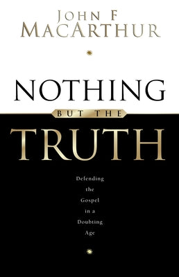 Nothing But the Truth: Upholding the Gospel in a Doubting Age by MacArthur, John