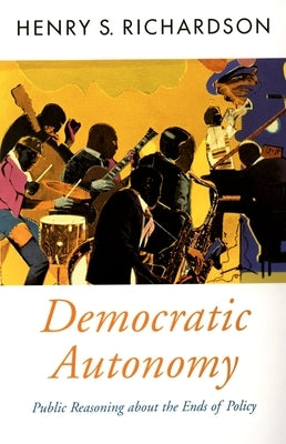 Democratic Autonomy: Public Reasoning about the Ends of Policy by Richardson, Henry S.