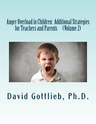 Anger Overload in Children: Additional Strategies for Teachers and Parents by Gottlieb Ph. D., David