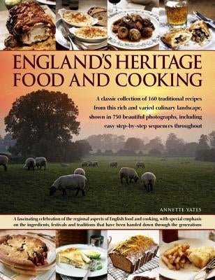 England's Heritage Food and Cooking: A Classic Collection of 160 Traditional Recipes from This Rich and Varied Culinary Landscape, Shown in 750 Beauti by Yates, Annette