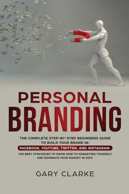 Personal Branding: The Complete Step-by-Step Beginners Guide to Build Your Brand in: Facebook, YouTube, Twitter, and Instagram. The Best by Clarke, Gary