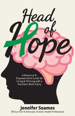 Head of Hope: A Resource & Empowerment Guide for Living & Thriving with a Traumatic Brain Injury by Soames, Jennifer