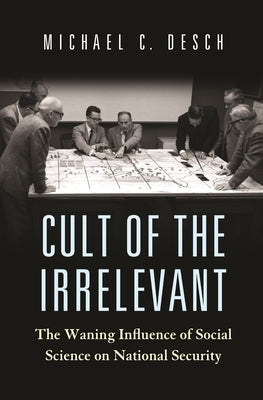 Cult of the Irrelevant: The Waning Influence of Social Science on National Security by Desch, Michael C.