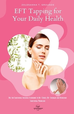 EFT Tapping for Your Daily Health: Use the Emotional Freedom Technique to De-Stress, Re-Energize and Overcome Emotional Problems by Grounds, Zsuzsanna T.