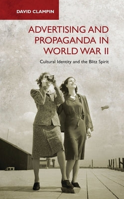 Advertising and Propaganda in World War II: Cultural Identity and the Blitz Spirit by Clampin, David