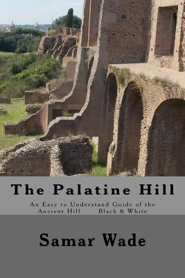The Palatine Hill: An Easy to Understand Guide of the Ancient Hill Black & White edition by Wade, Samar