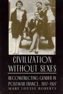 Civilization Without Sexes: Reconstructing Gender in Postwar France, 1917-1927 by Roberts, Mary Louise