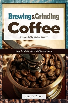 Brewing and Grinding Coffee: How to Make Good Coffee at Home by Simms, Jessica