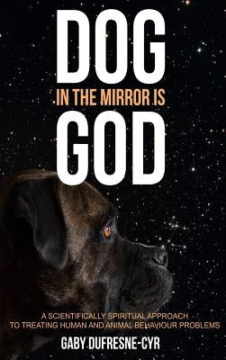 Dog in the Mirror is God: A scientifically spiritual approach to treating human and animal behaviour problems by Dufresne-Cyr, Gaby
