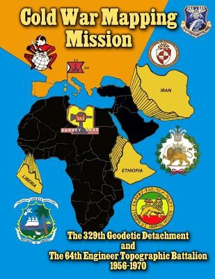 Cold War Mapping Mission: The 329th Geodetic Detachment and The 64th Engineer Topographic Battalion 1956-1970 by Team, The History