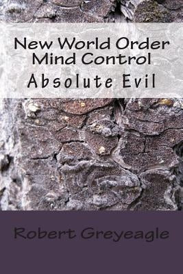 New World Order Mind Control: Absolute Evil by Greyeagle, Robert