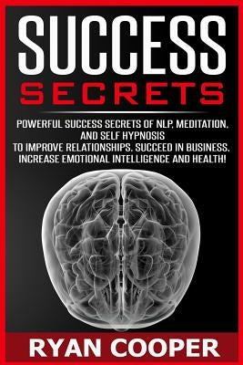 Success Secrets: Powerful Success Secrets Of NLP, Meditation, And Self Hypnosis To Improve Relationships, Succeed In Business, Increase by Cooper, Ryan