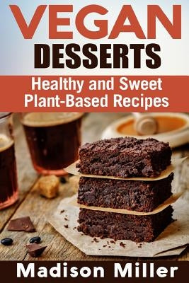 Vegan Desserts: Healthy and Sweet Plant-Based Recipes by Miller, Madison