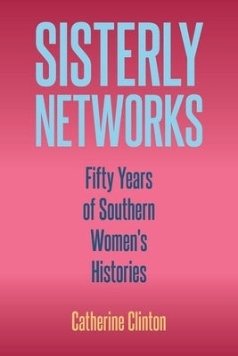 Sisterly Networks: Fifty Years of Southern Women's Histories by Clinton, Catherine