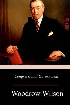 Congressional Government: A Study in American Politics by Wilson, Woodrow