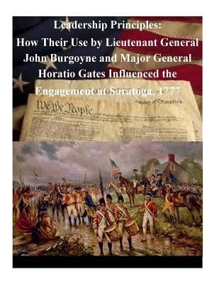 Leadership Principles: How Their Use by Lieutenant General John Burgoyne and Major General Horatio Gates Influenced the Engagement at Saratog by Penny Hill Press Inc