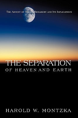 The Separation of Heaven and Earth: The Advent of Social Hierarchy and Its Implications by Harold W. Montzka, W. Montzka