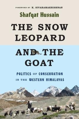 The Snow Leopard and the Goat: Politics of Conservation in the Western Himalayas by Hussain, Shafqat
