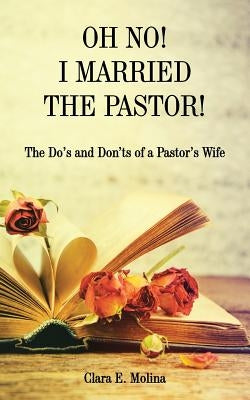 Oh No! I Married the Pastor!: The Dos and Don'ts of a Pastor's Wife by Molina, Clara E.