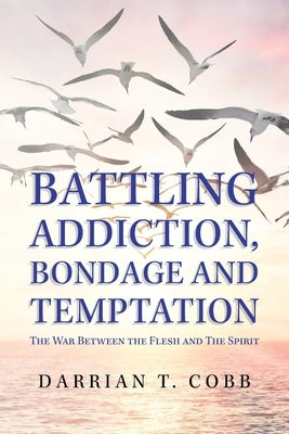 Battling Addiction, Bondage and Temptation: The War Between the Flesh and the Spirit by Cobb, Darrian T.