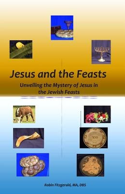 Jesus and the Feasts: Unveiling the Mystery of Jesus in the Jewish Feasts by Fitzgerald, Robin