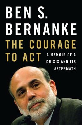 The Courage to Act: A Memoir of a Crisis and Its Aftermath by Bernanke, Ben S.