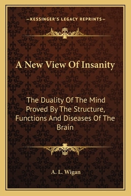 A New View of Insanity: The Duality of the Mind Proved by the Structure, Functions and Diseases of the Brain by Wigan, A. L.