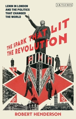 The Spark That Lit the Revolution: Lenin in London and the Politics That Changed the World by Henderson, Robert