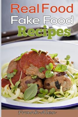 Real Food & Fake Food: 48 Real food recipes and 10 sure-fire ways to detect fake food by Alex, Frank