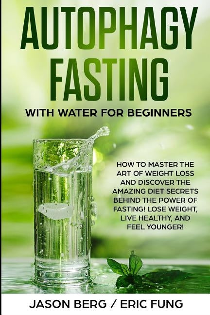 Autophagy Fasting With Water for Beginners: How to Master the Art of Weight Loss and Discover the Amazing Diet Secrets Behind the Power of Fasting! Lo by Fung, Eric