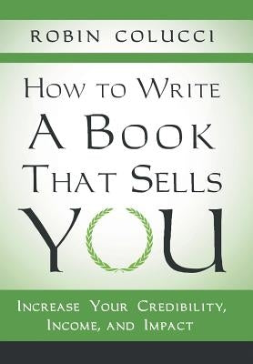 How to Write a Book That Sells You: Increase Your Credibility, Income, and Impact by Colucci, Robin