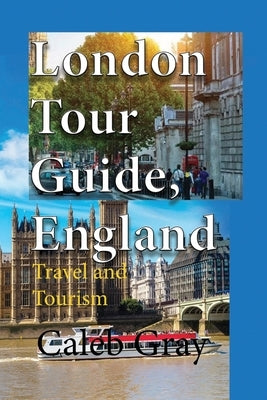 London Tour Guide, England: Travel and Tourism by Gray, Caleb