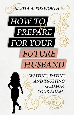 How to Prepare for Your Future Husband: Waiting, Dating and Trusting God for Your Adam by Foxworth, Sarita A.