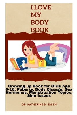 I Love My Body: Growing up Book for Girls Age 9-16, Puberty, Body Change, Sex Hormones, Menstruation Topics, Skin Issues by Smith, Katherine B.
