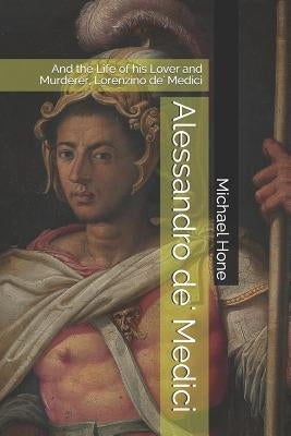 Alessandro de' Medici: And the Life of his Lover and Murderer, Lorenzino de' Medici by Hone, Michael
