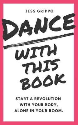 Dance with This Book: Start a Revolution with Your Body, Alone in Your Room. by Grippo, Jess