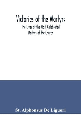 Victories of the Martyrs; The Lives of the Most Celebrated Martyrs of the Church by Alphonsus de Liguori, St
