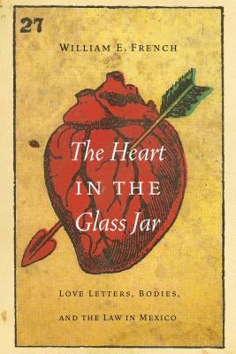 The Heart in the Glass Jar: Love Letters, Bodies, and the Law in Mexico by French, William E.